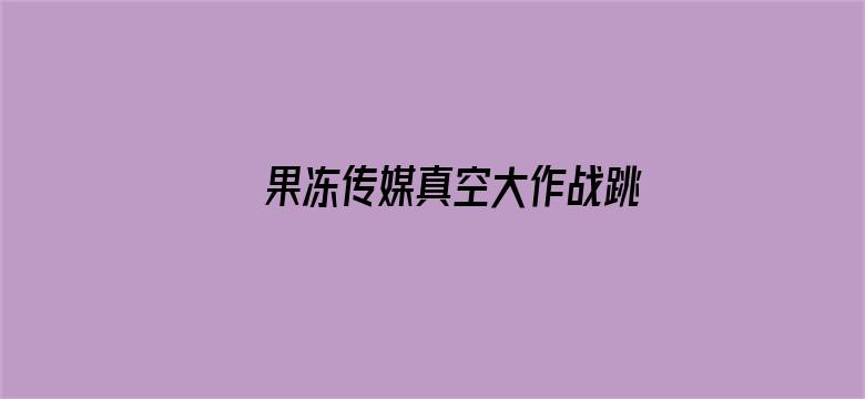 >果冻传媒真空大作战跳蛋在线横幅海报图