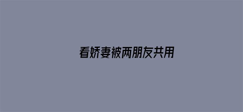 >看娇妻被两朋友共用横幅海报图