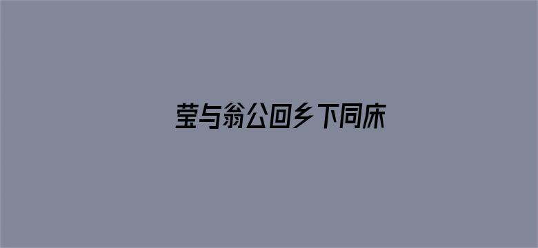 莹与翁公回乡下同床-Movie